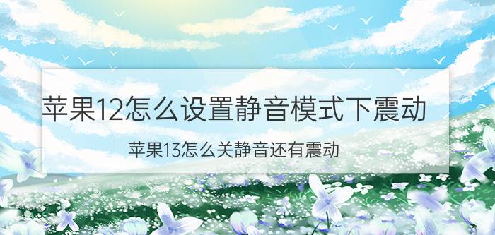 苹果12怎么设置静音模式下震动 苹果13怎么关静音还有震动？